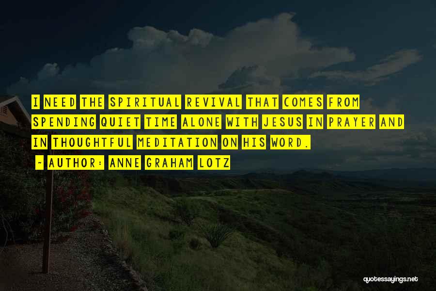 Anne Graham Lotz Quotes: I Need The Spiritual Revival That Comes From Spending Quiet Time Alone With Jesus In Prayer And In Thoughtful Meditation