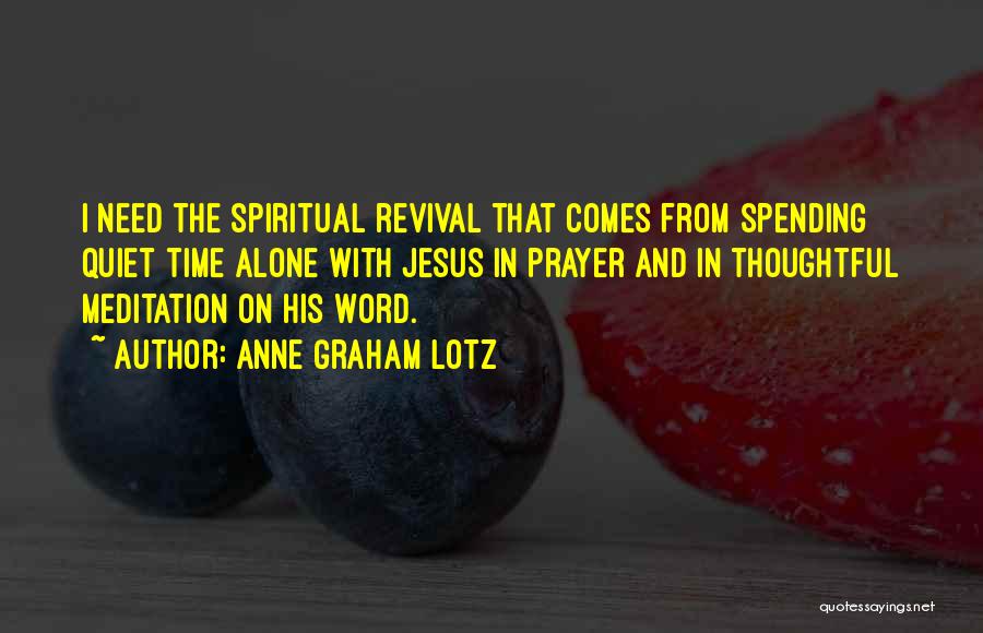 Anne Graham Lotz Quotes: I Need The Spiritual Revival That Comes From Spending Quiet Time Alone With Jesus In Prayer And In Thoughtful Meditation