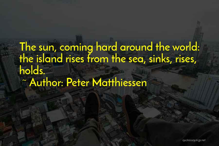 Peter Matthiessen Quotes: The Sun, Coming Hard Around The World: The Island Rises From The Sea, Sinks, Rises, Holds.