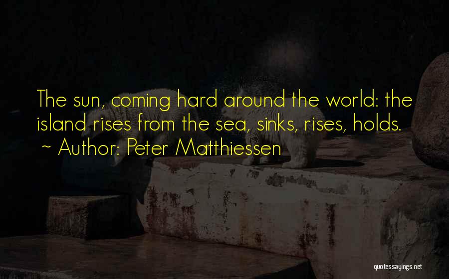 Peter Matthiessen Quotes: The Sun, Coming Hard Around The World: The Island Rises From The Sea, Sinks, Rises, Holds.