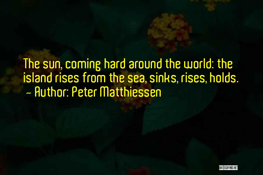 Peter Matthiessen Quotes: The Sun, Coming Hard Around The World: The Island Rises From The Sea, Sinks, Rises, Holds.