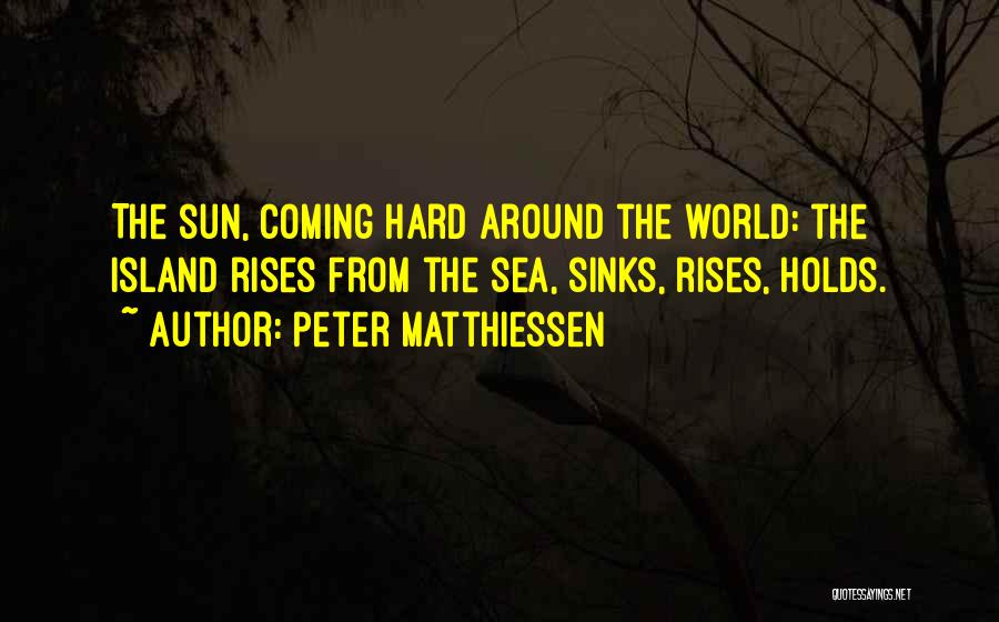 Peter Matthiessen Quotes: The Sun, Coming Hard Around The World: The Island Rises From The Sea, Sinks, Rises, Holds.
