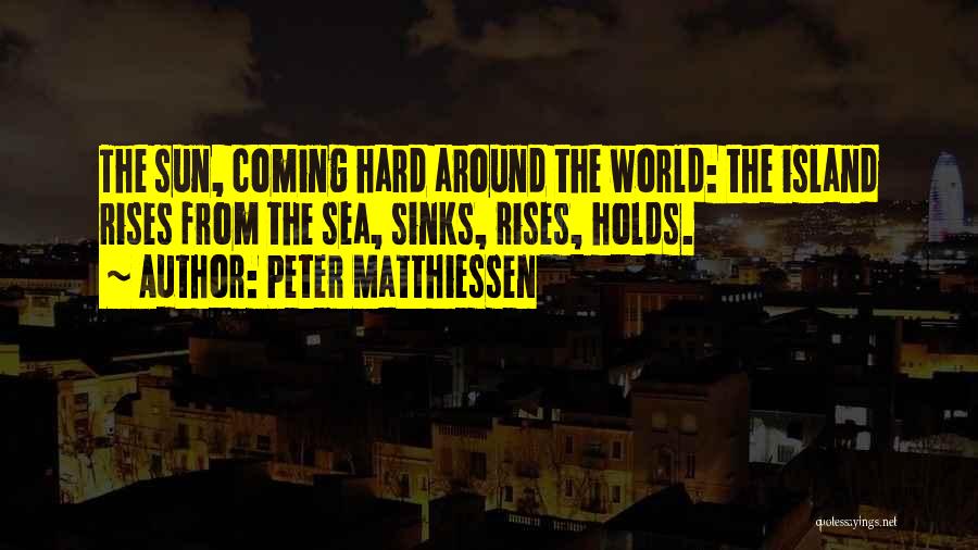 Peter Matthiessen Quotes: The Sun, Coming Hard Around The World: The Island Rises From The Sea, Sinks, Rises, Holds.