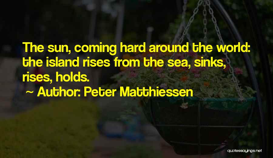 Peter Matthiessen Quotes: The Sun, Coming Hard Around The World: The Island Rises From The Sea, Sinks, Rises, Holds.
