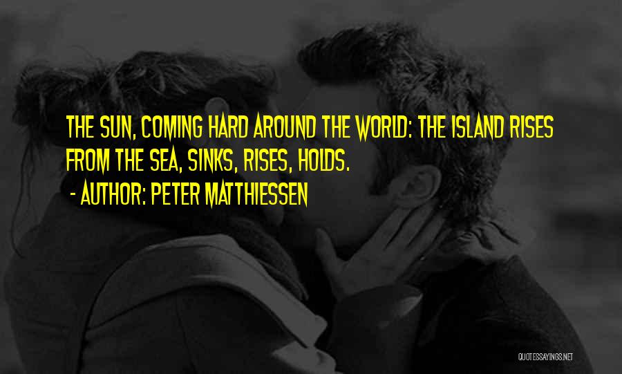 Peter Matthiessen Quotes: The Sun, Coming Hard Around The World: The Island Rises From The Sea, Sinks, Rises, Holds.