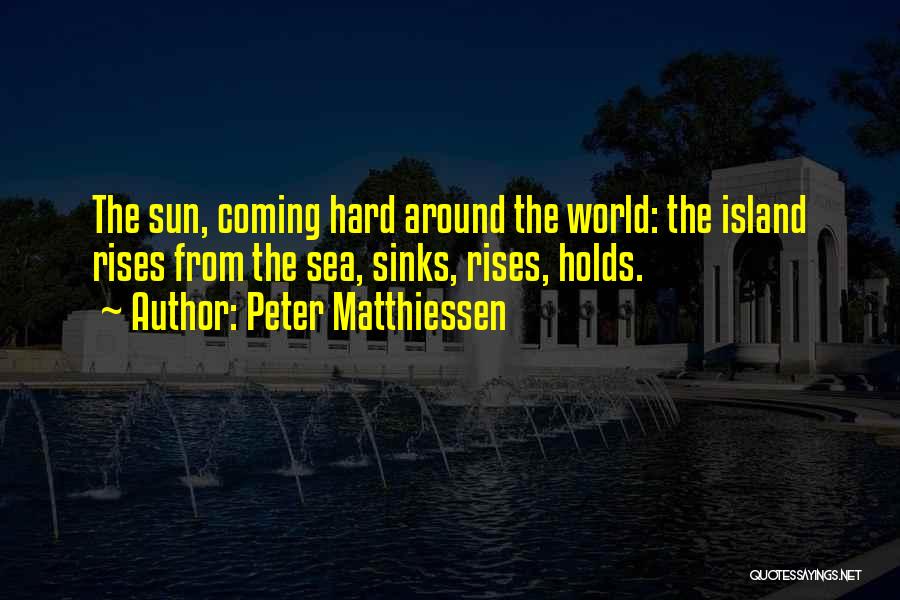 Peter Matthiessen Quotes: The Sun, Coming Hard Around The World: The Island Rises From The Sea, Sinks, Rises, Holds.
