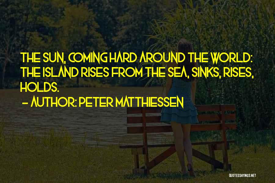 Peter Matthiessen Quotes: The Sun, Coming Hard Around The World: The Island Rises From The Sea, Sinks, Rises, Holds.