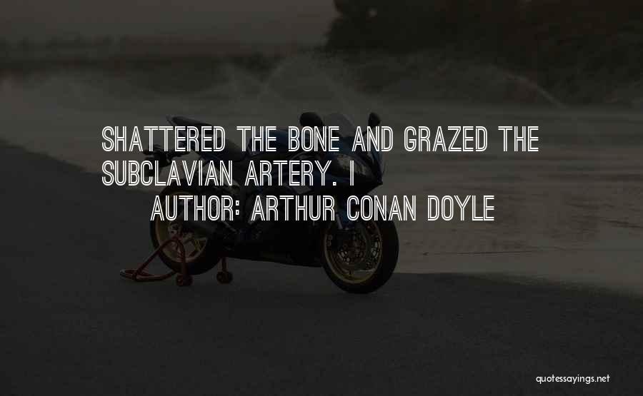 Arthur Conan Doyle Quotes: Shattered The Bone And Grazed The Subclavian Artery. I