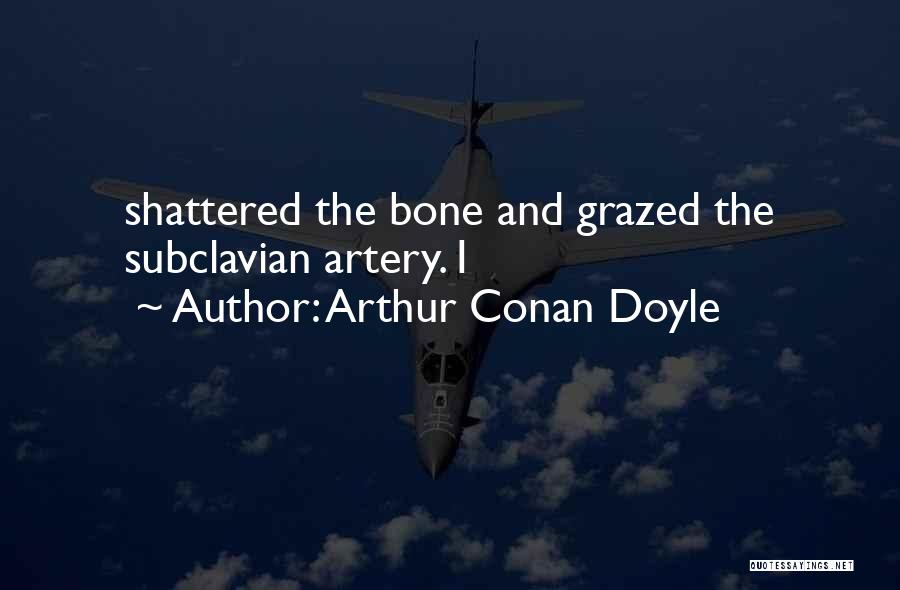 Arthur Conan Doyle Quotes: Shattered The Bone And Grazed The Subclavian Artery. I