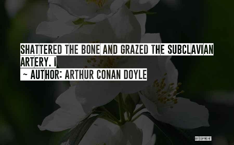 Arthur Conan Doyle Quotes: Shattered The Bone And Grazed The Subclavian Artery. I