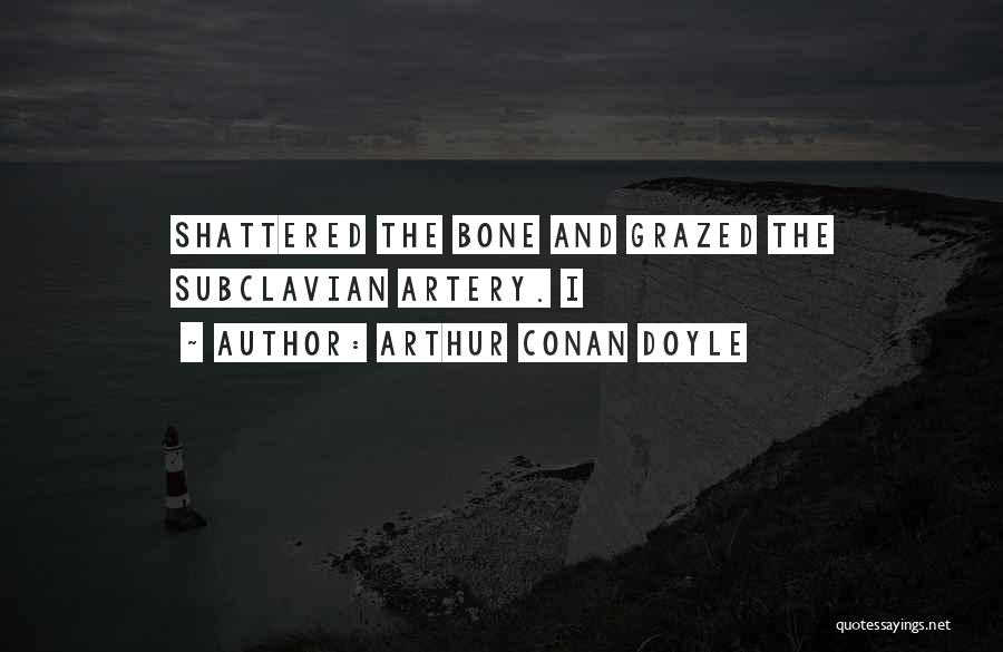 Arthur Conan Doyle Quotes: Shattered The Bone And Grazed The Subclavian Artery. I