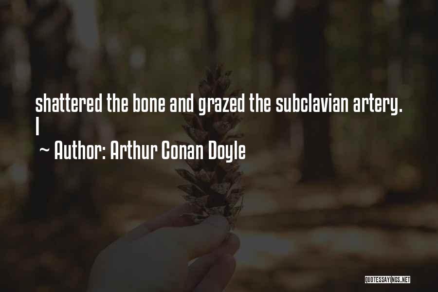 Arthur Conan Doyle Quotes: Shattered The Bone And Grazed The Subclavian Artery. I