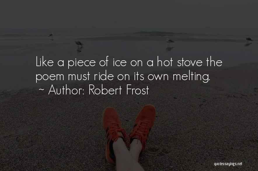 Robert Frost Quotes: Like A Piece Of Ice On A Hot Stove The Poem Must Ride On Its Own Melting.