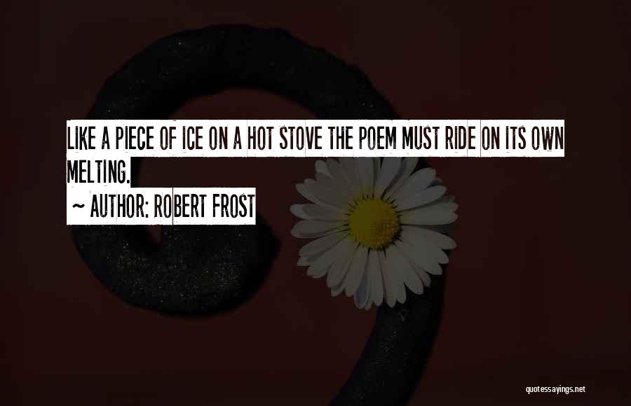 Robert Frost Quotes: Like A Piece Of Ice On A Hot Stove The Poem Must Ride On Its Own Melting.