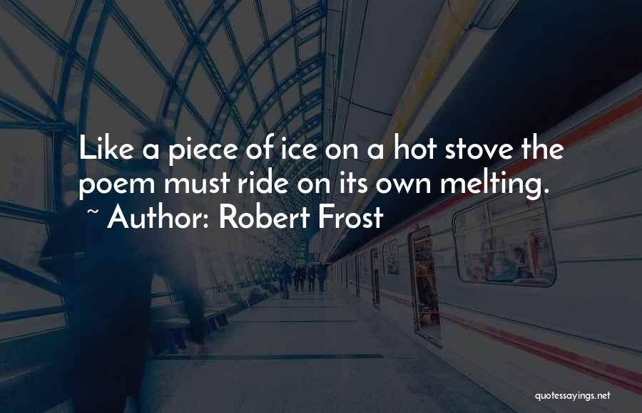 Robert Frost Quotes: Like A Piece Of Ice On A Hot Stove The Poem Must Ride On Its Own Melting.