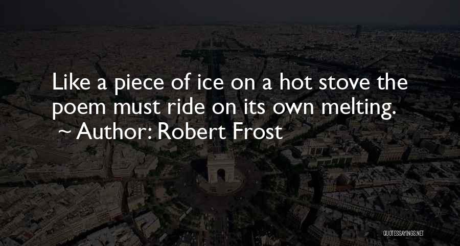 Robert Frost Quotes: Like A Piece Of Ice On A Hot Stove The Poem Must Ride On Its Own Melting.