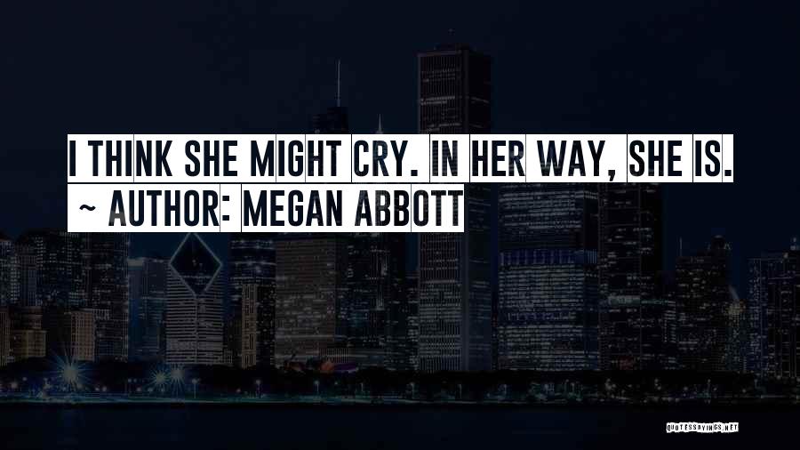 Megan Abbott Quotes: I Think She Might Cry. In Her Way, She Is.