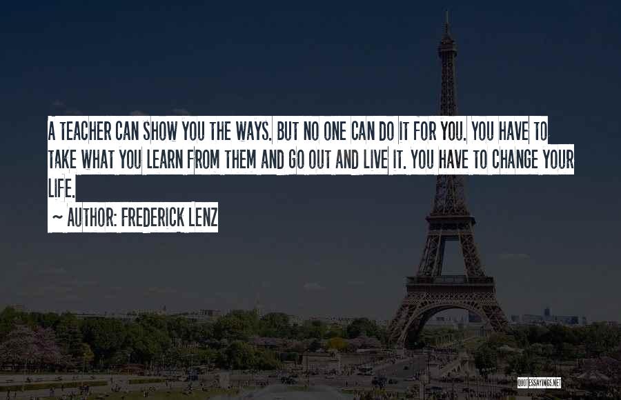 Frederick Lenz Quotes: A Teacher Can Show You The Ways. But No One Can Do It For You. You Have To Take What