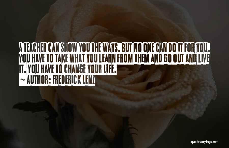 Frederick Lenz Quotes: A Teacher Can Show You The Ways. But No One Can Do It For You. You Have To Take What