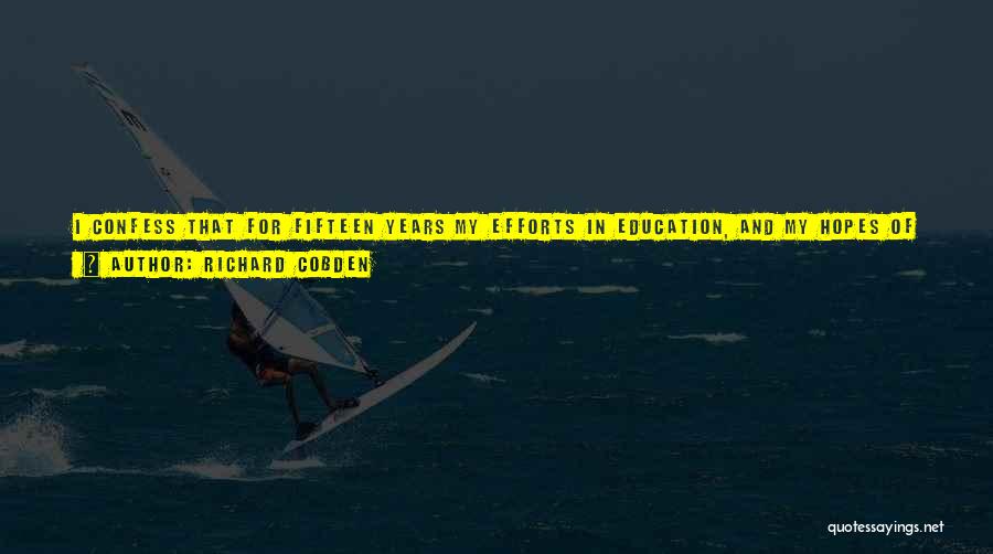 Richard Cobden Quotes: I Confess That For Fifteen Years My Efforts In Education, And My Hopes Of Success In Establishing A System Of