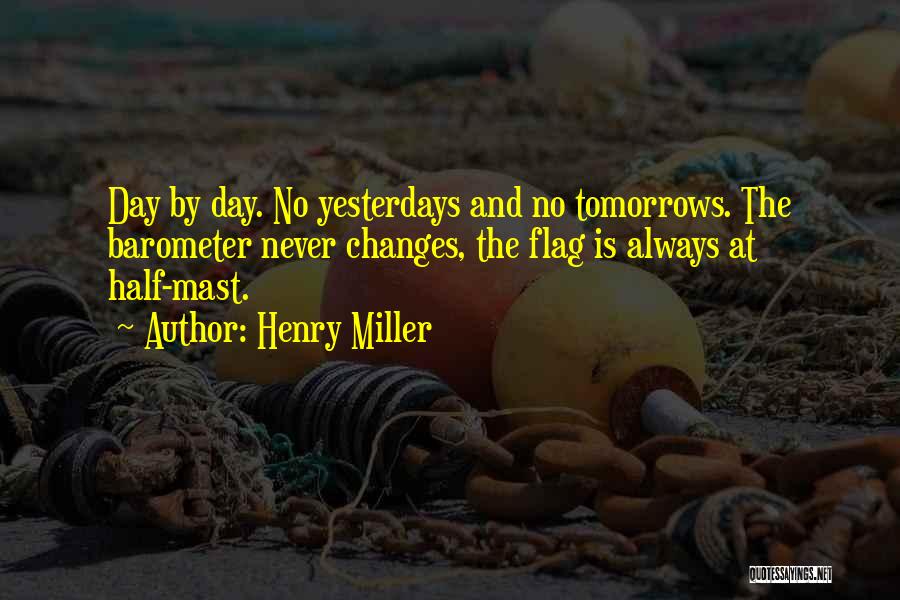 Henry Miller Quotes: Day By Day. No Yesterdays And No Tomorrows. The Barometer Never Changes, The Flag Is Always At Half-mast.