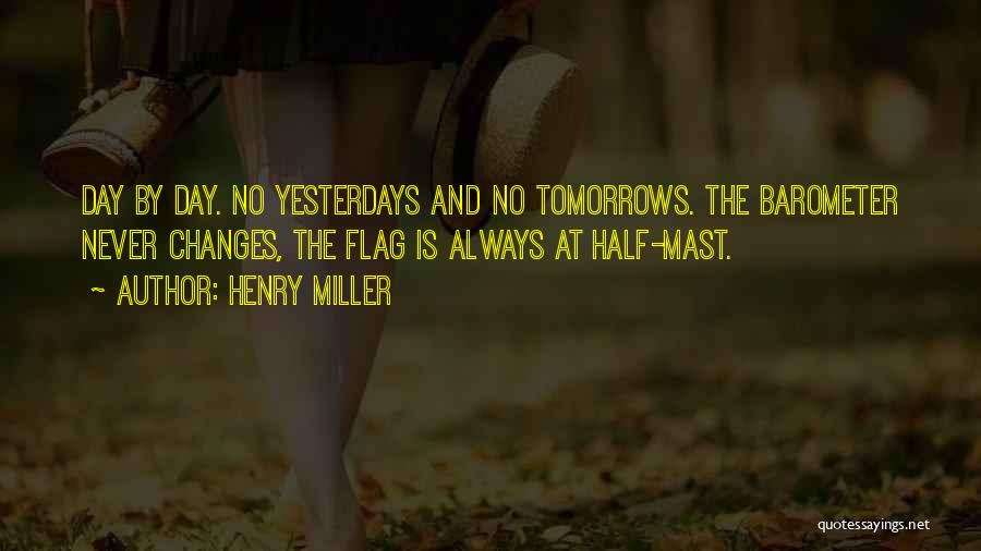 Henry Miller Quotes: Day By Day. No Yesterdays And No Tomorrows. The Barometer Never Changes, The Flag Is Always At Half-mast.