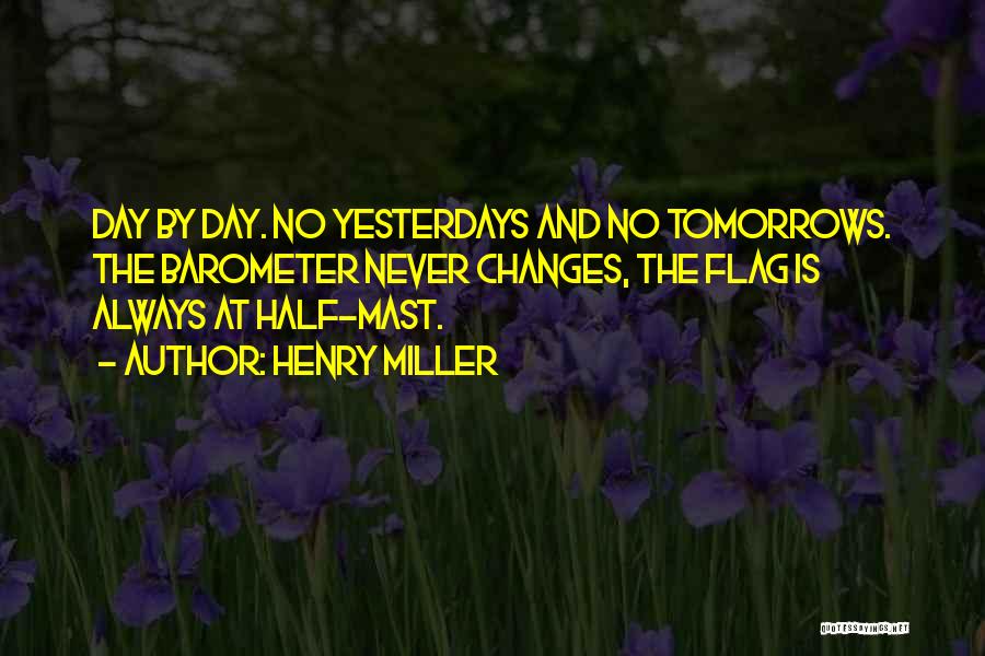 Henry Miller Quotes: Day By Day. No Yesterdays And No Tomorrows. The Barometer Never Changes, The Flag Is Always At Half-mast.