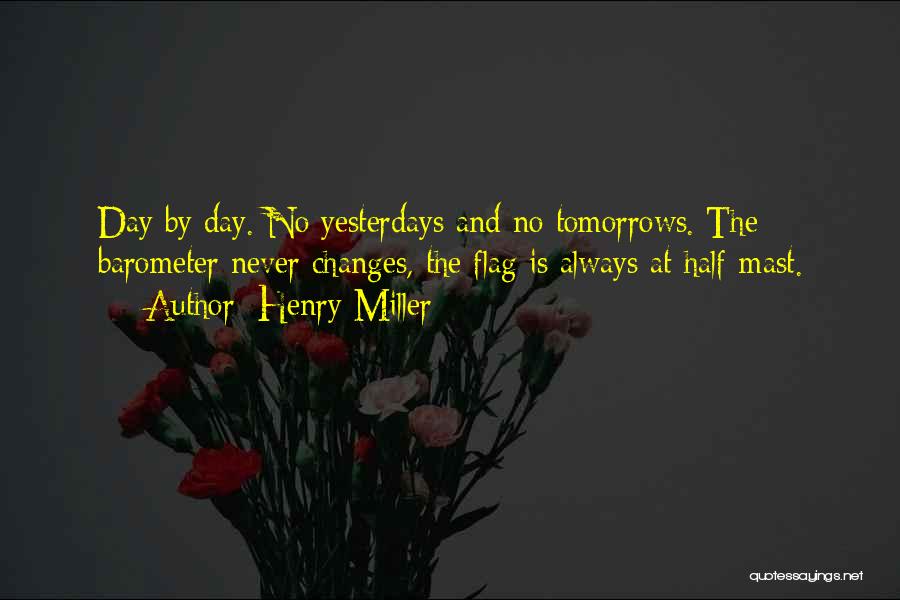 Henry Miller Quotes: Day By Day. No Yesterdays And No Tomorrows. The Barometer Never Changes, The Flag Is Always At Half-mast.