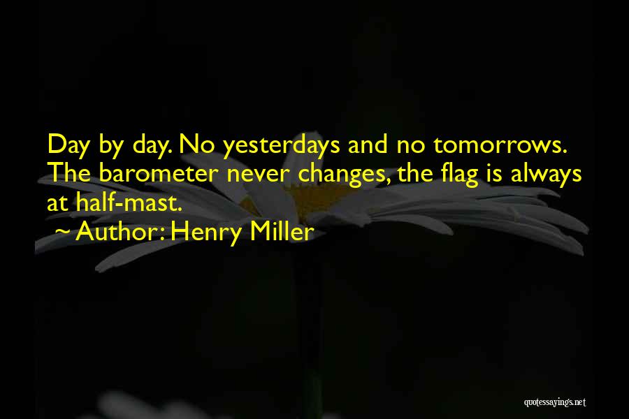 Henry Miller Quotes: Day By Day. No Yesterdays And No Tomorrows. The Barometer Never Changes, The Flag Is Always At Half-mast.