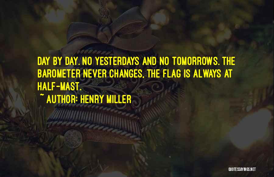 Henry Miller Quotes: Day By Day. No Yesterdays And No Tomorrows. The Barometer Never Changes, The Flag Is Always At Half-mast.