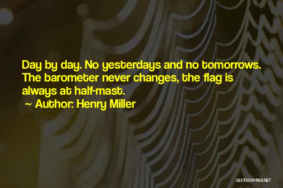 Henry Miller Quotes: Day By Day. No Yesterdays And No Tomorrows. The Barometer Never Changes, The Flag Is Always At Half-mast.