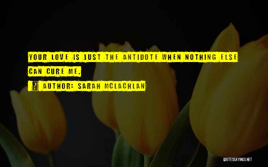 Sarah McLachlan Quotes: Your Love Is Just The Antidote When Nothing Else Can Cure Me.