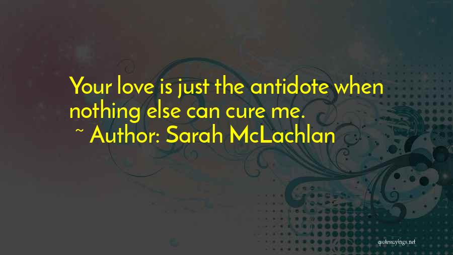 Sarah McLachlan Quotes: Your Love Is Just The Antidote When Nothing Else Can Cure Me.