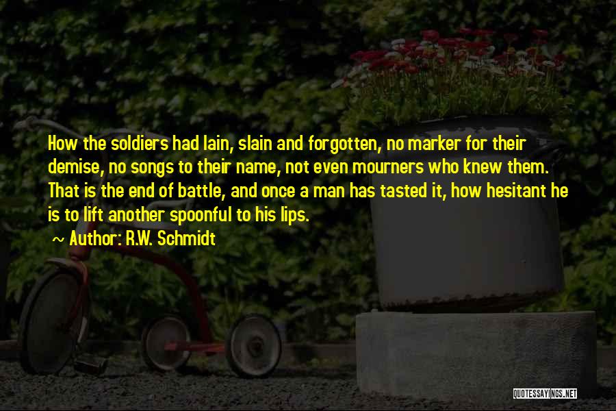 R.W. Schmidt Quotes: How The Soldiers Had Lain, Slain And Forgotten, No Marker For Their Demise, No Songs To Their Name, Not Even