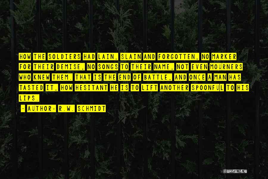 R.W. Schmidt Quotes: How The Soldiers Had Lain, Slain And Forgotten, No Marker For Their Demise, No Songs To Their Name, Not Even