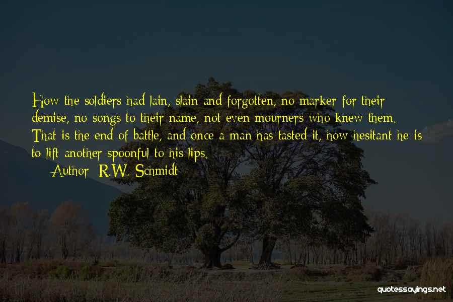 R.W. Schmidt Quotes: How The Soldiers Had Lain, Slain And Forgotten, No Marker For Their Demise, No Songs To Their Name, Not Even