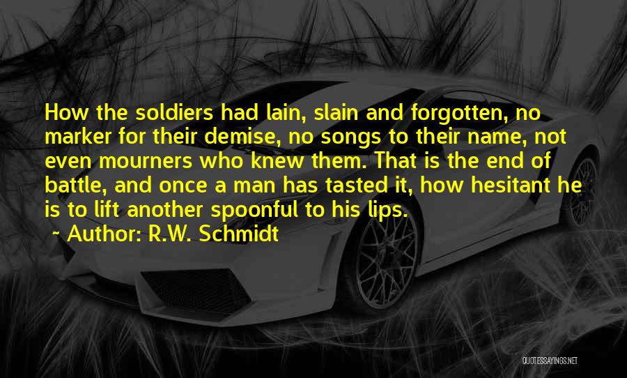 R.W. Schmidt Quotes: How The Soldiers Had Lain, Slain And Forgotten, No Marker For Their Demise, No Songs To Their Name, Not Even