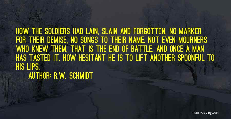 R.W. Schmidt Quotes: How The Soldiers Had Lain, Slain And Forgotten, No Marker For Their Demise, No Songs To Their Name, Not Even