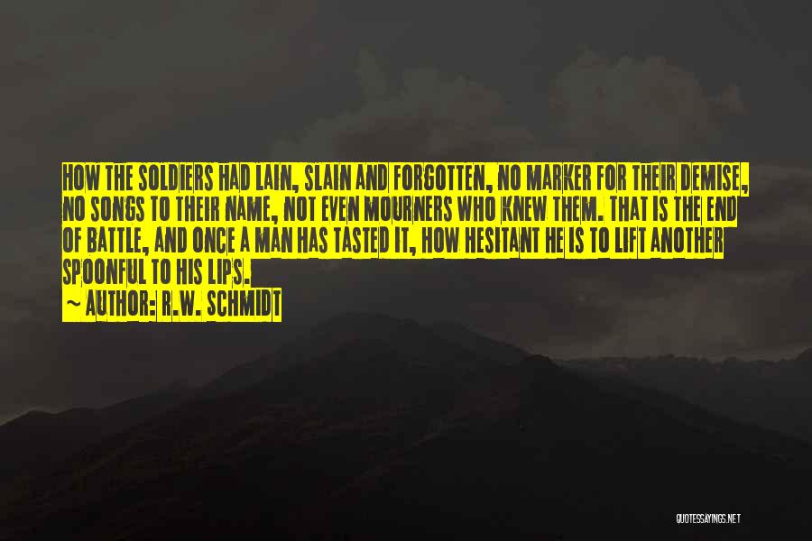 R.W. Schmidt Quotes: How The Soldiers Had Lain, Slain And Forgotten, No Marker For Their Demise, No Songs To Their Name, Not Even