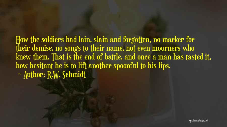 R.W. Schmidt Quotes: How The Soldiers Had Lain, Slain And Forgotten, No Marker For Their Demise, No Songs To Their Name, Not Even