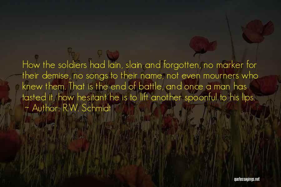 R.W. Schmidt Quotes: How The Soldiers Had Lain, Slain And Forgotten, No Marker For Their Demise, No Songs To Their Name, Not Even