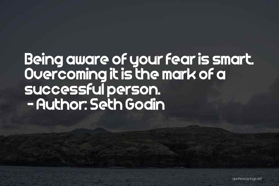 Seth Godin Quotes: Being Aware Of Your Fear Is Smart. Overcoming It Is The Mark Of A Successful Person.