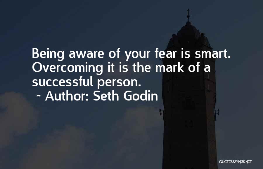 Seth Godin Quotes: Being Aware Of Your Fear Is Smart. Overcoming It Is The Mark Of A Successful Person.