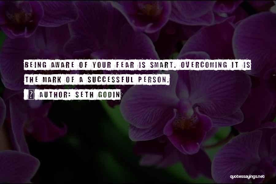 Seth Godin Quotes: Being Aware Of Your Fear Is Smart. Overcoming It Is The Mark Of A Successful Person.