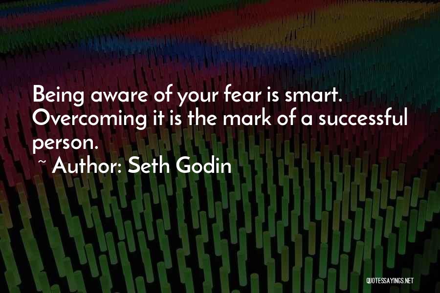 Seth Godin Quotes: Being Aware Of Your Fear Is Smart. Overcoming It Is The Mark Of A Successful Person.