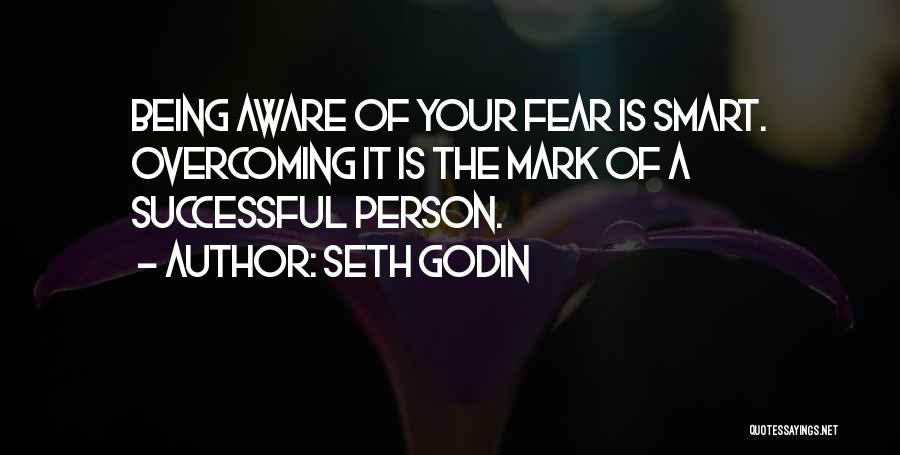 Seth Godin Quotes: Being Aware Of Your Fear Is Smart. Overcoming It Is The Mark Of A Successful Person.