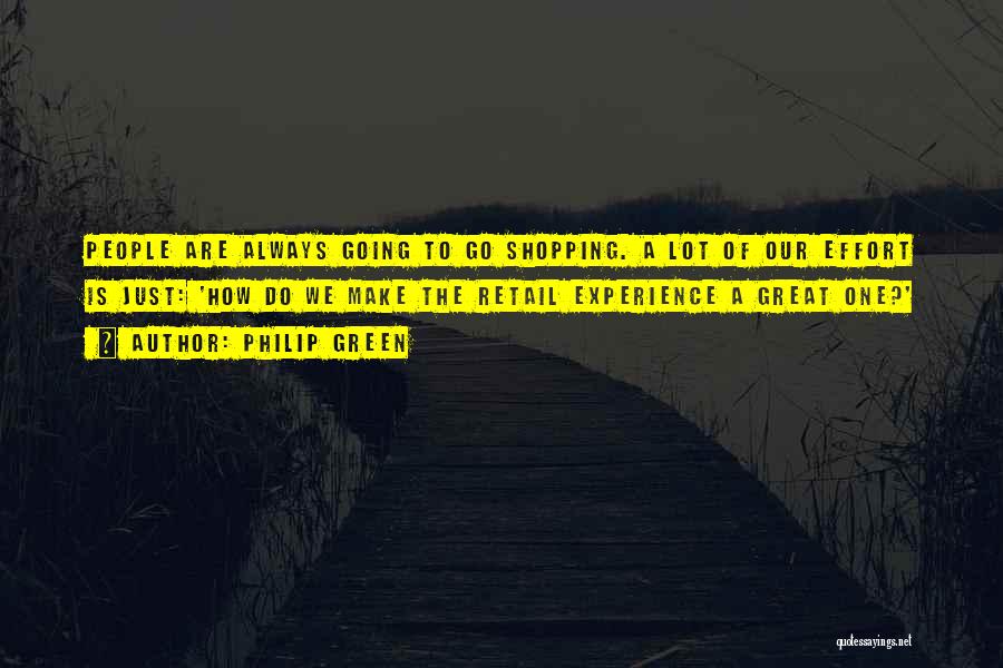 Philip Green Quotes: People Are Always Going To Go Shopping. A Lot Of Our Effort Is Just: 'how Do We Make The Retail