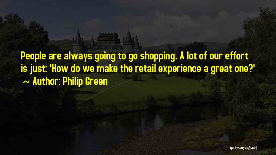 Philip Green Quotes: People Are Always Going To Go Shopping. A Lot Of Our Effort Is Just: 'how Do We Make The Retail