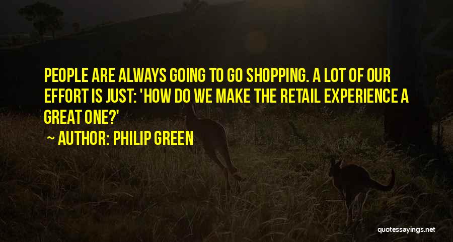 Philip Green Quotes: People Are Always Going To Go Shopping. A Lot Of Our Effort Is Just: 'how Do We Make The Retail