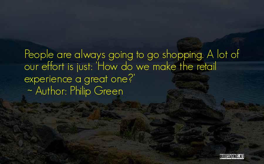 Philip Green Quotes: People Are Always Going To Go Shopping. A Lot Of Our Effort Is Just: 'how Do We Make The Retail